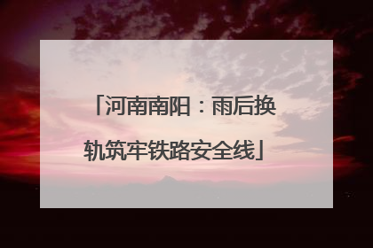 河南南阳：雨后换轨筑牢铁路安全线