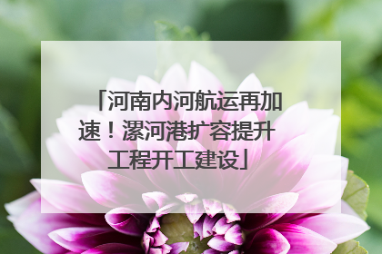 河南内河航运再加速！漯河港扩容提升工程开工建设