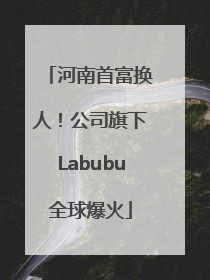 河南首富换人！公司旗下Labubu全球爆火