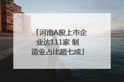 河南A股上市企业达111家 制造业占比超七成