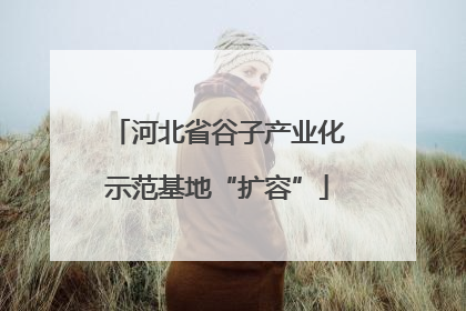 河北省谷子产业化示范基地“扩容”