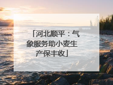 河北顺平：气象服务助小麦生产保丰收