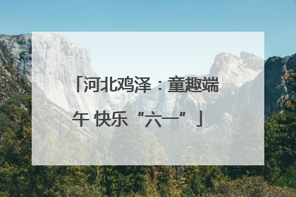 河北鸡泽：童趣端午 快乐“六一”