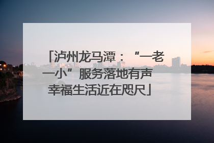 泸州龙马潭：“一老一小”服务落地有声 幸福生活近在咫尺