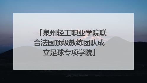 泉州轻工职业学院联合法国顶级教练团队成立足球专项学院