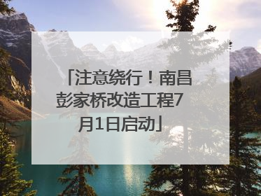 注意绕行！南昌彭家桥改造工程7月1日启动