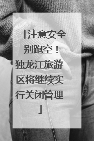 注意安全 别跑空！独龙江旅游区将继续实行关闭管理