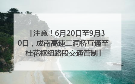注意！6月20日至9月30日，成南高速二洞桥互通至桂花枢纽路段交通管制