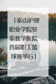 泰山护理职业学院驻泰教学医院首届职工篮球赛举行