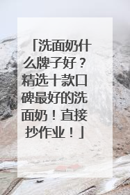 洗面奶什么牌子好？精选十款口碑最好的洗面奶！直接抄作业！