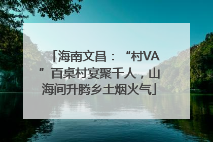 海南文昌：“村VA”百桌村宴聚千人，山海间升腾乡土烟火气