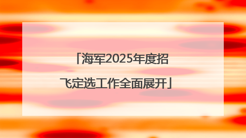 海军2025年度招飞定选工作全面展开