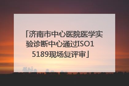 济南市中心医院医学实验诊断中心通过ISO15189现场复评审