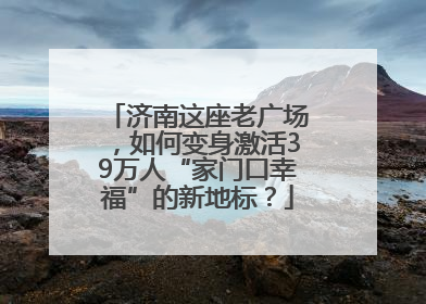 济南这座老广场，如何变身激活39万人“家门口幸福”的新地标？
