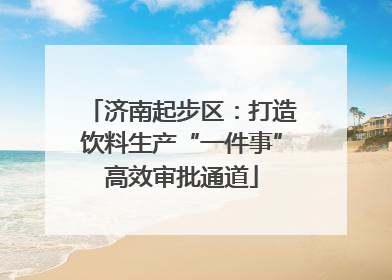济南起步区：打造饮料生产“一件事”高效审批通道
