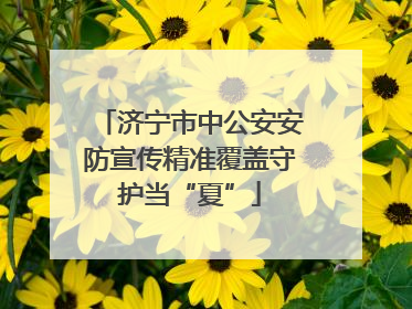 济宁市中公安安防宣传精准覆盖守护当“夏”