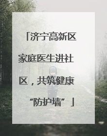 济宁高新区家庭医生进社区，共筑健康“防护墙”