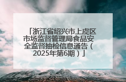 浙江省绍兴市上虞区市场监督管理局食品安全监督抽检信息通告（2025年第6期）
