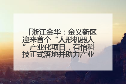 浙江金华：金义新区迎来首个“人形机器人”产业化项目，有怡科技正式落地并助力产业“加速度”