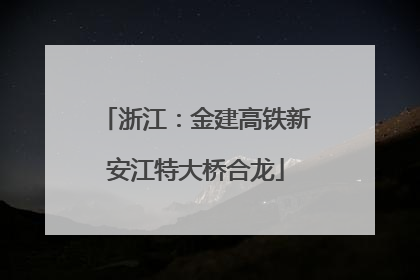 浙江：金建高铁新安江特大桥合龙