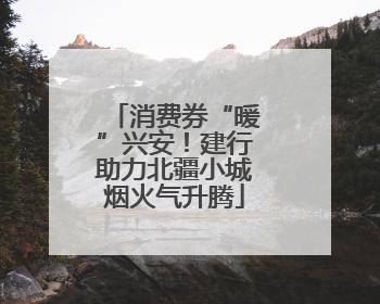 消费券“暖”兴安！建行助力北疆小城烟火气升腾