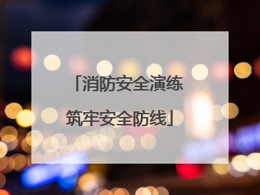 消防安全演练筑牢安全防线
