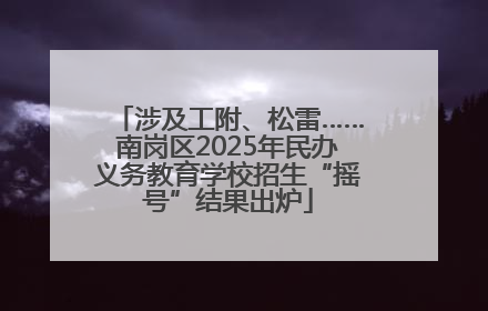 涉及工附、松雷……南岗区2025年民办义务教育学校招生“摇号”结果出炉