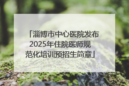 淄博市中心医院发布2025年住院医师规范化培训预招生简章