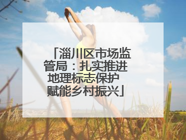 淄川区市场监管局：扎实推进地理标志保护 赋能乡村振兴