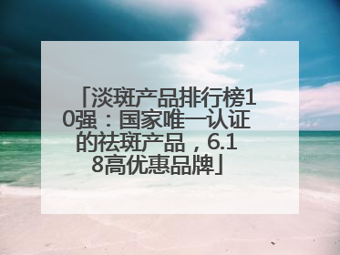 淡斑产品排行榜10强：国家唯一认证的祛斑产品，6.18高优惠品牌