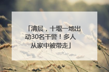 清晨，十堰一地出动30名干警！多人从家中被带走