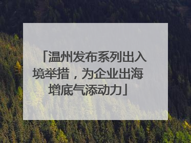 温州发布系列出入境举措，为企业出海增底气添动力