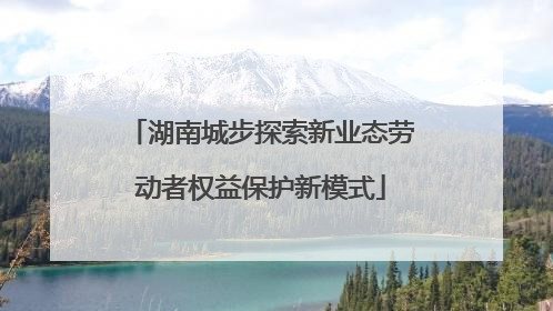 湖南城步探索新业态劳动者权益保护新模式