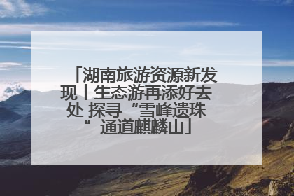 湖南旅游资源新发现丨生态游再添好去处 探寻“雪峰遗珠”通道麒麟山