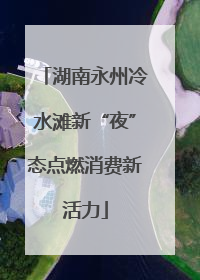 湖南永州冷水滩新“夜”态点燃消费新活力