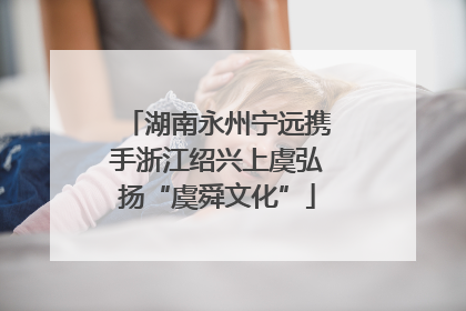 湖南永州宁远携手浙江绍兴上虞弘扬“虞舜文化”