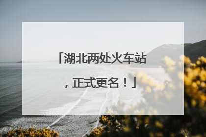 湖北两处火车站，正式更名！