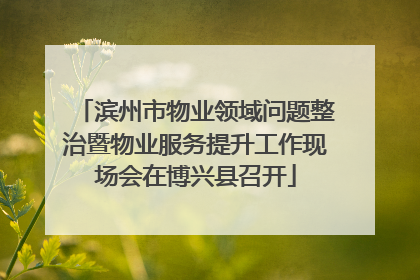 滨州市物业领域问题整治暨物业服务提升工作现场会在博兴县召开
