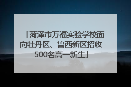 菏泽市万福实验学校面向牡丹区、鲁西新区招收500名高一新生