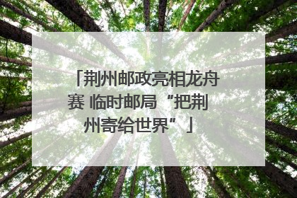 荆州邮政亮相龙舟赛 临时邮局“把荆州寄给世界”