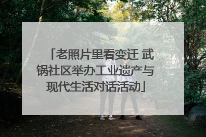 老照片里看变迁 武锅社区举办工业遗产与现代生活对话活动