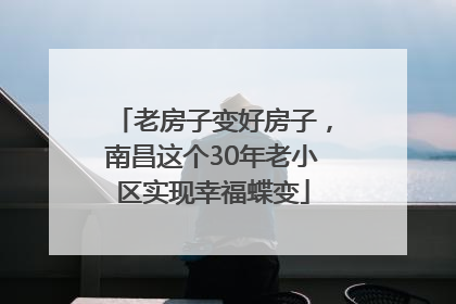 老房子变好房子，南昌这个30年老小区实现幸福蝶变