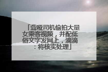 聋哑司机偷拍大量女乘客视频，并配低俗文字发网上，滴滴：将核实处理