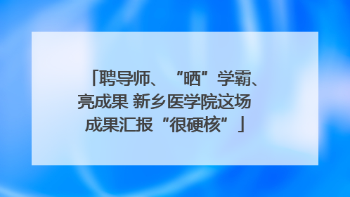 聘导师、“晒”学霸、亮成果 新乡医学院这场成果汇报“很硬核”