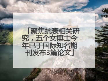聚焦抗衰相关研究，五个女博士今年已于国际知名期刊发布3篇论文