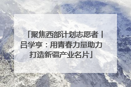 聚焦西部计划志愿者丨吕学亨：用青春力量助力打造新疆产业名片