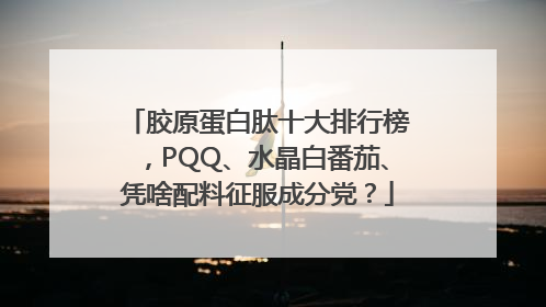 胶原蛋白肽十大排行榜，PQQ、水晶白番茄、凭啥配料征服成分党？