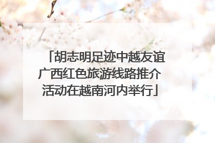 胡志明足迹中越友谊广西红色旅游线路推介活动在越南河内举行