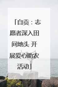 自贡：志愿者深入田间地头 开展爱心助农活动