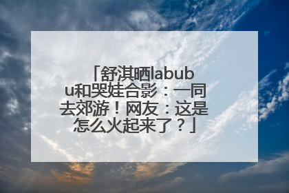 舒淇晒labubu和哭娃合影：一同去郊游！网友：这是怎么火起来了？